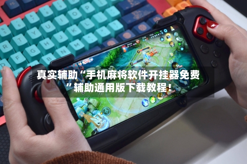 真实辅助“手机麻将软件开挂器免费”辅助通用版下载教程！-第1张图片