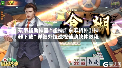 玩家辅助神器“雀神广东麻将外卦神器下载”详细外挂透视辅助软件教程-第3张图片