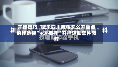开挂技巧“微乐四川麻将怎么开免费的挂透视	”+透视挂”开挂辅助软件教程-第3张图片