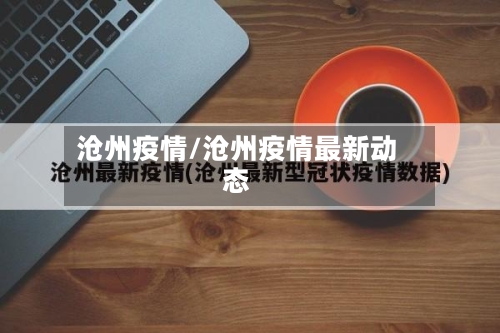 沧州疫情/沧州疫情最新动态-第1张图片