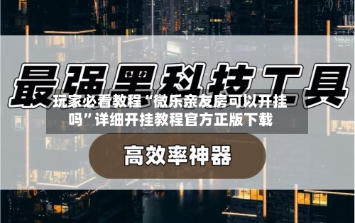 玩家必看教程“微乐亲友房可以开挂吗”详细开挂教程官方正版下载-第2张图片