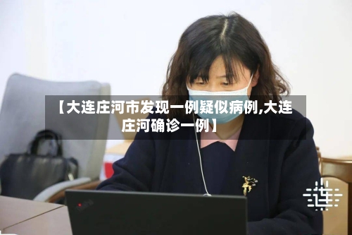 【大连庄河市发现一例疑似病例,大连庄河确诊一例】-第3张图片