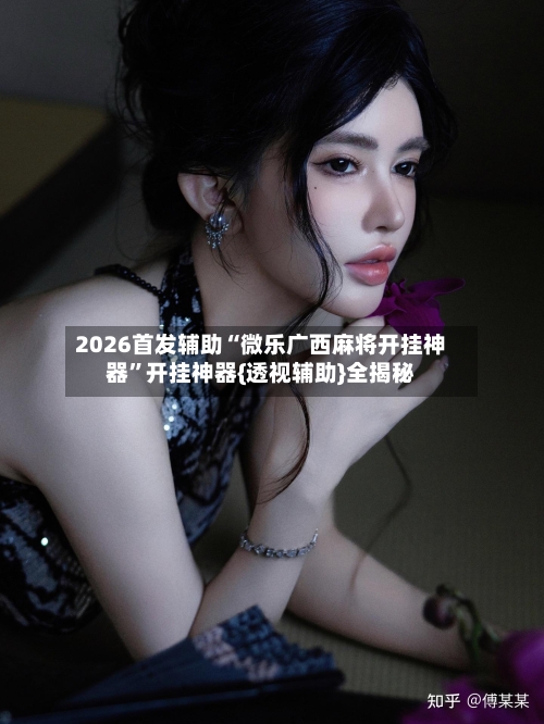 2026首发辅助“微乐广西麻将开挂神器”开挂神器{透视辅助}全揭秘-第1张图片