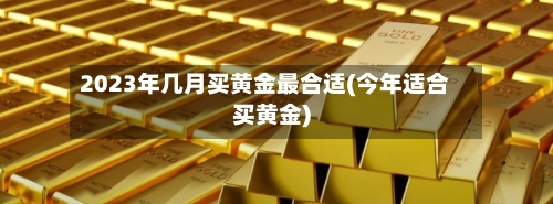 2023年几月买黄金最合适(今年适合买黄金)-第2张图片