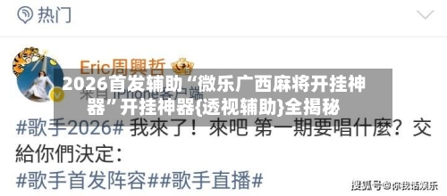 2026首发辅助“微乐广西麻将开挂神器	”开挂神器{透视辅助}全揭秘-第2张图片