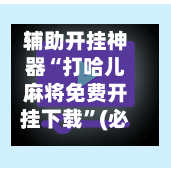 辅助开挂神器“打哈儿麻将免费开挂下载”(必备工具)辅助教学-第2张图片