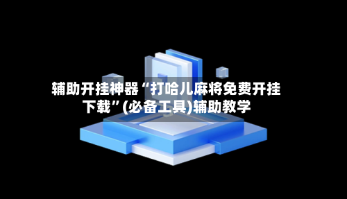 辅助开挂神器“打哈儿麻将免费开挂下载”(必备工具)辅助教学-第1张图片