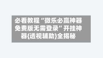 必看教程“微乐必赢神器免费版无需登录”开挂神器{透视辅助}全揭秘-第1张图片