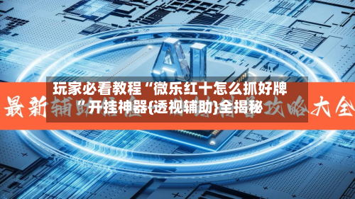 玩家必看教程“微乐红十怎么抓好牌”开挂神器{透视辅助}全揭秘-第3张图片