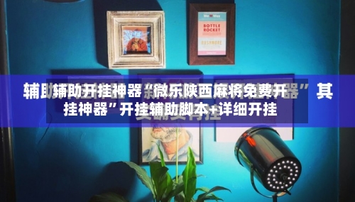 辅助开挂神器“微乐陕西麻将免费开挂神器”开挂辅助脚本+详细开挂-第1张图片