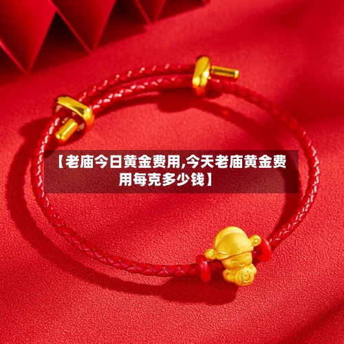 【老庙今日黄金费用,今天老庙黄金费用每克多少钱】-第2张图片