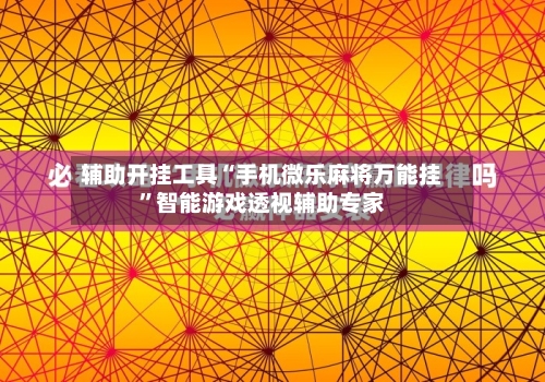 辅助开挂工具“手机微乐麻将万能挂	”智能游戏透视辅助专家-第2张图片