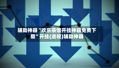 辅助神器“欢乐茶馆开挂神器免费下载”开挂(透视)辅助神器-第2张图片
