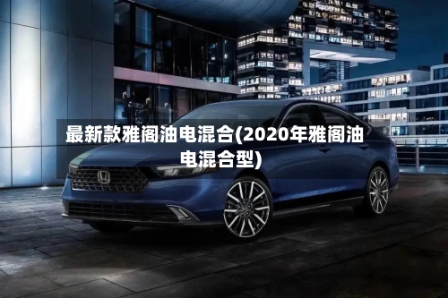最新款雅阁油电混合(2020年雅阁油电混合型)-第3张图片