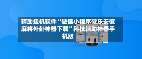 辅助挂机软件“微信小程序微乐安徽麻将外卦神器下载	”科技辅助神器手机版-第1张图片