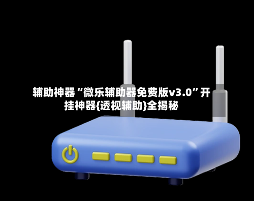 辅助神器“微乐辅助器免费版v3.0”开挂神器{透视辅助}全揭秘-第3张图片