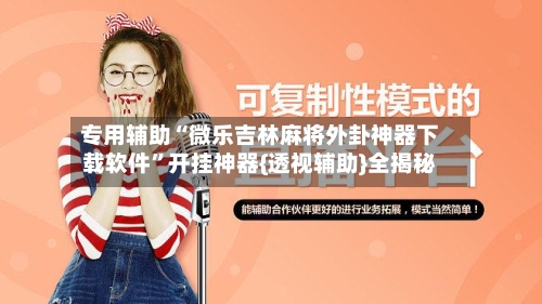 专用辅助“微乐吉林麻将外卦神器下载软件	”开挂神器{透视辅助}全揭秘-第2张图片