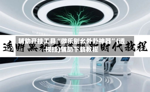 辅助开挂工具“微乐刨幺外卦神器”(透视挂)辅助下载教程-第2张图片