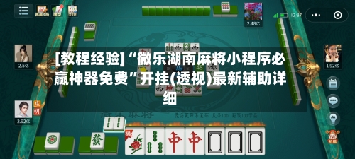 [教程经验]“微乐湖南麻将小程序必赢神器免费”开挂(透视)最新辅助详细-第2张图片