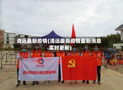 清远最新疫情(清远最新疫情最新消息实时更新)-第3张图片