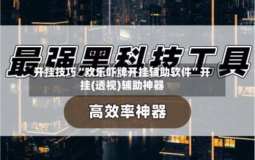 开挂技巧“欢乐吓牌开挂辅助软件”开挂(透视)辅助神器-第2张图片