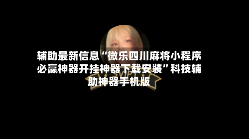 辅助最新信息“微乐四川麻将小程序必赢神器开挂神器下载安装”科技辅助神器手机版-第2张图片
