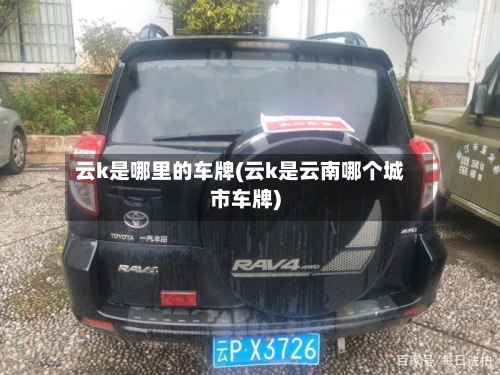 云k是哪里的车牌(云k是云南哪个城市车牌)-第3张图片