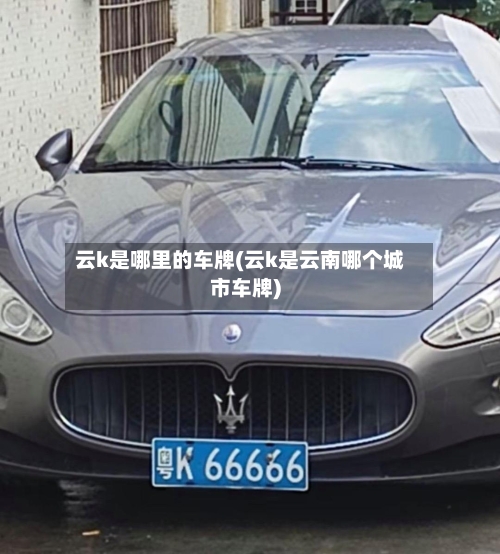 云k是哪里的车牌(云k是云南哪个城市车牌)-第2张图片