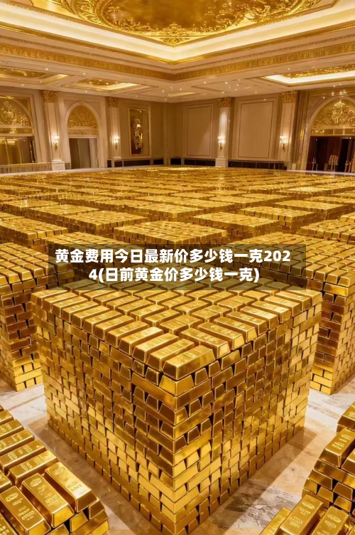 黄金费用今日最新价多少钱一克2024(日前黄金价多少钱一克)-第2张图片