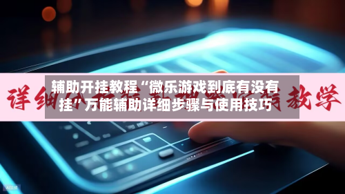 辅助开挂教程“微乐游戏到底有没有挂”万能辅助详细步骤与使用技巧-第2张图片