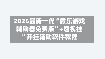 2026最新一代“微乐游戏辅助器免费版”+透视挂”开挂辅助软件教程-第1张图片
