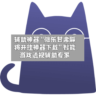 辅助神器“微乐甘肃麻将开挂神器下载”智能游戏透视辅助专家-第3张图片