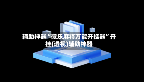 辅助神器“微乐麻将万能开挂器”开挂(透视)辅助神器-第2张图片