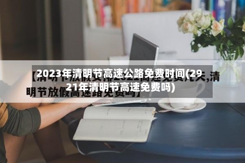 2023年清明节高速公路免费时间(2921年清明节高速免费吗)-第1张图片