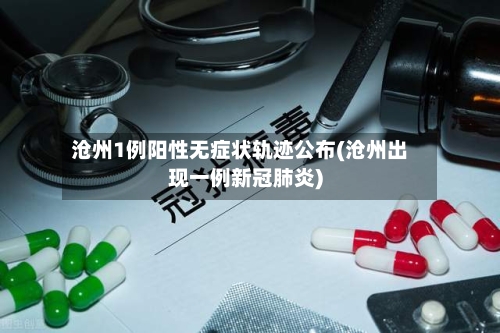 沧州1例阳性无症状轨迹公布(沧州出现一例新冠肺炎)-第3张图片