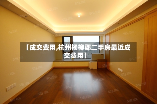 【成交费用,杭州杨柳郡二手房最近成交费用】-第3张图片