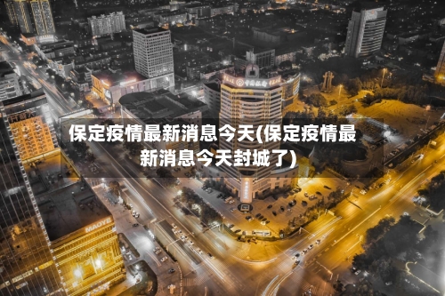 保定疫情最新消息今天(保定疫情最新消息今天封城了)-第1张图片