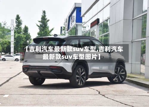 【吉利汽车最新款suv车型,吉利汽车最新款suv车型图片】-第3张图片