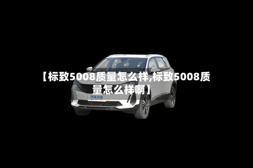 【标致5008质量怎么样,标致5008质量怎么样啊】-第2张图片