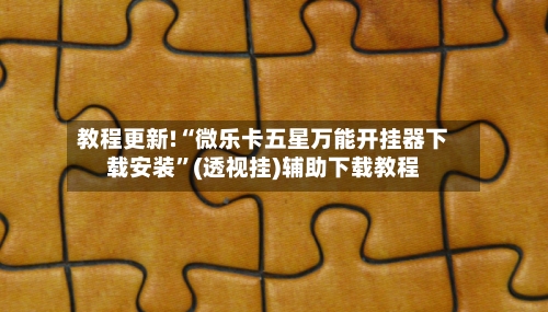 教程更新!“微乐卡五星万能开挂器下载安装”(透视挂)辅助下载教程-第3张图片