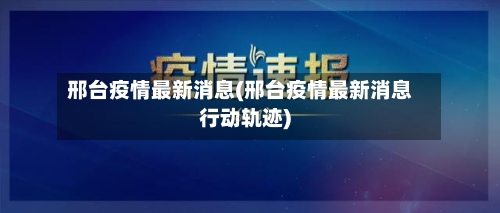 邢台疫情最新消息(邢台疫情最新消息行动轨迹)