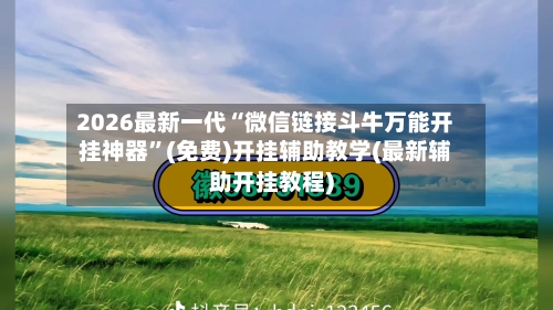 2026最新一代“微信链接斗牛万能开挂神器	”(免费)开挂辅助教学(最新辅助开挂教程)-第2张图片