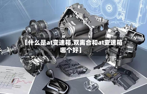 【什么是at变速箱,双离合和at变速箱哪个好】-第2张图片