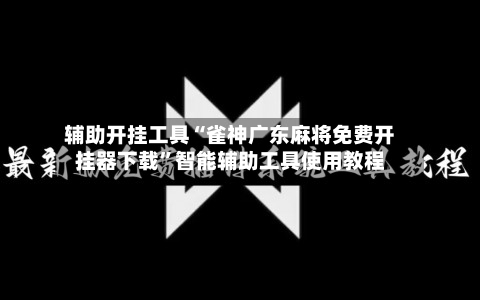 辅助开挂工具“雀神广东麻将免费开挂器下载”智能辅助工具使用教程-第3张图片