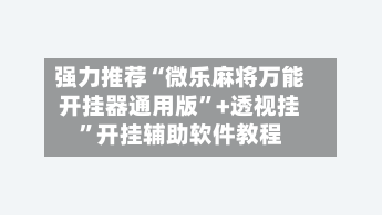 强力推荐“微乐麻将万能开挂器通用版”+透视挂”开挂辅助软件教程-第3张图片