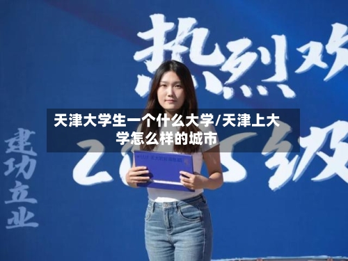 天津大学生一个什么大学/天津上大学怎么样的城市-第2张图片