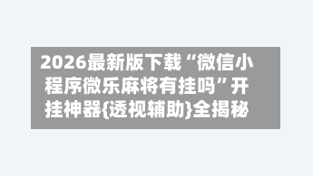 2026最新版下载“微信小程序微乐麻将有挂吗	”开挂神器{透视辅助}全揭秘-第2张图片