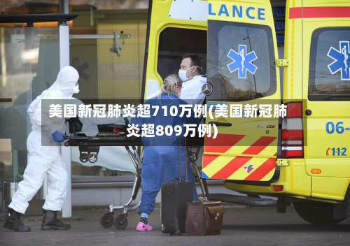 美国新冠肺炎超710万例(美国新冠肺炎超809万例)-第1张图片