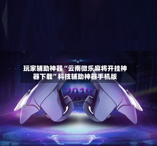 玩家辅助神器“云南微乐麻将开挂神器下载	”科技辅助神器手机版-第2张图片