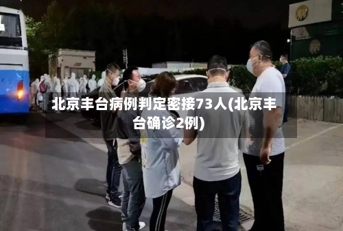 北京丰台病例判定密接73人(北京丰台确诊2例)-第1张图片